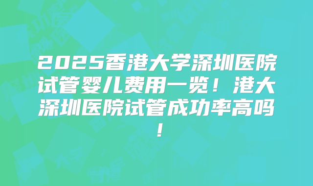 2025香港大学深圳医院试管婴儿费用一览!港大深圳医院试管成功率高吗!