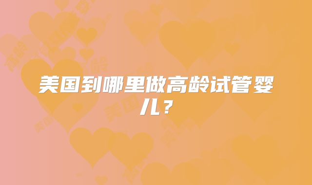 美国到哪里做高龄试管婴儿?
