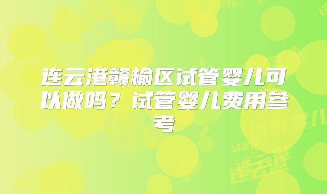 连云港赣榆区试管婴儿可以做吗？试管婴儿费用参考