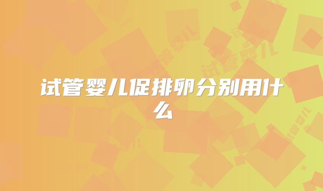 试管婴儿促排卵分别用什么
