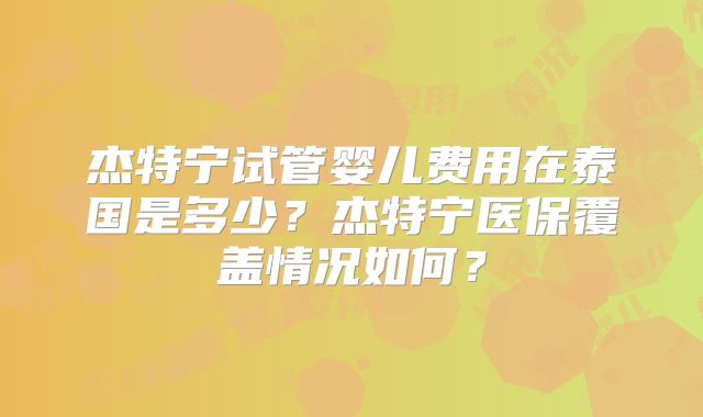 杰特宁试管婴儿费用在泰国是多少?杰特宁医保覆盖情况如何?