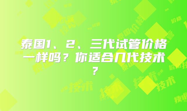 泰国1、2、三代试管价格一样吗?你适合几代技术?