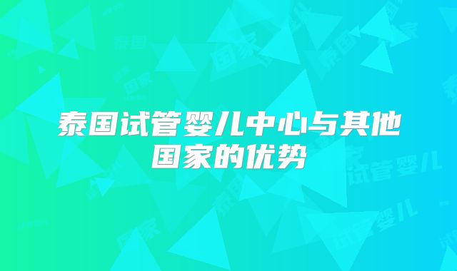 泰国试管婴儿中心与其他国家的优势