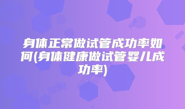 身体正常做试管成功率如何(身体健康做试管婴儿成功率)