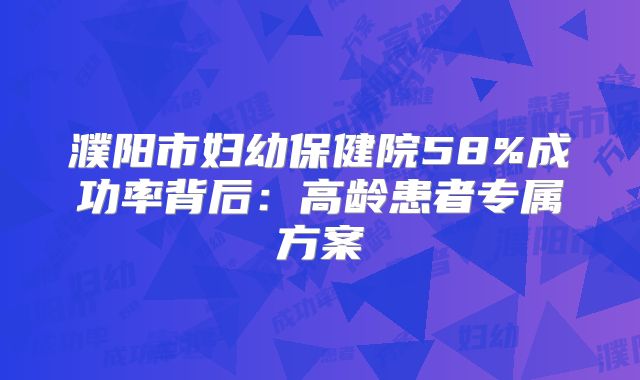 濮阳市妇幼保健院58%成功率背后：高龄患者专属方案