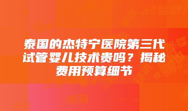 泰国的杰特宁医院第三代试管婴儿技术贵吗?揭秘费用预算细节