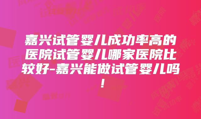 嘉兴试管婴儿成功率高的医院试管婴儿哪家医院比较好-嘉兴能做试管婴儿吗!