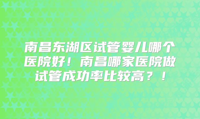 南昌东湖区试管婴儿哪个医院好!南昌哪家医院做试管成功率比较高?!