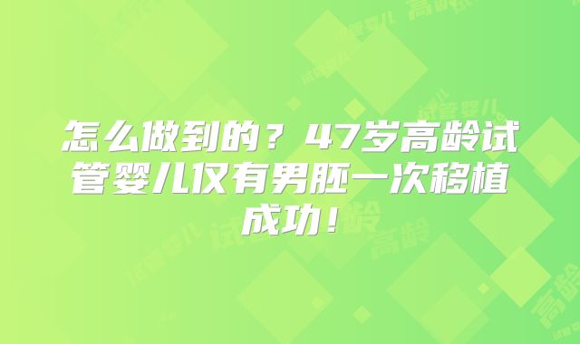 怎么做到的?47岁高龄试管婴儿仅有男胚一次移植成功!