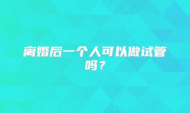 离婚后一个人可以做试管吗？