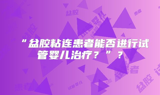 “盆腔粘连患者能否进行试管婴儿治疗？”？