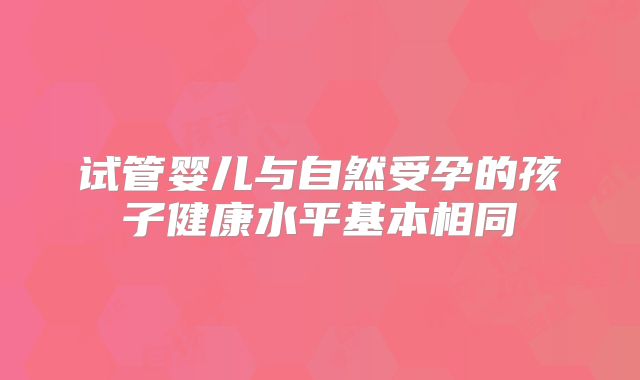 试管婴儿与自然受孕的孩子健康水平基本相同