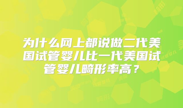 为什么网上都说做二代美国试管婴儿比一代美国试管婴儿畸形率高?