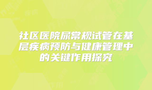 社区医院尿常规试管在基层疾病预防与健康管理中的关键作用探究