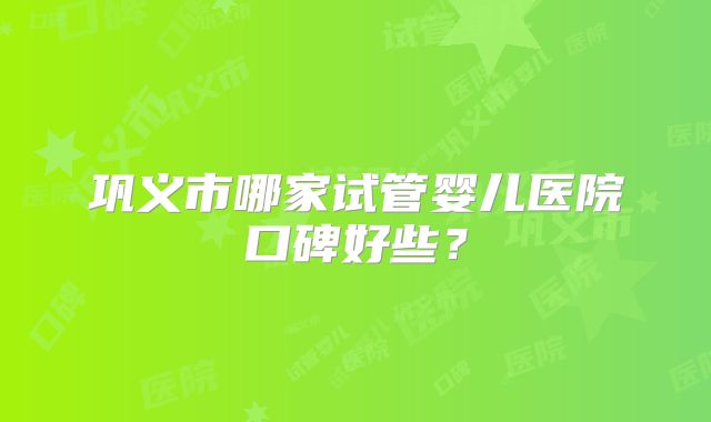 巩义市哪家试管婴儿医院口碑好些?