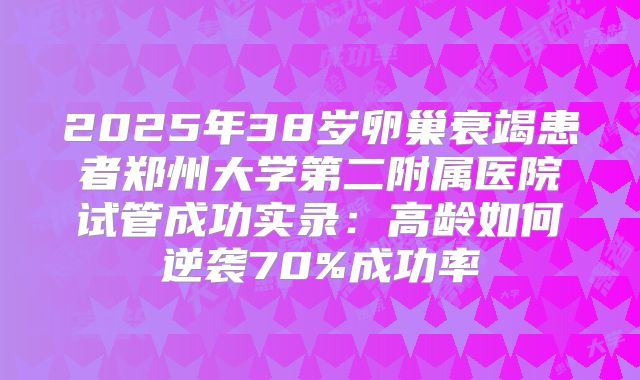 2025年38岁卵巢衰竭患者郑州大学第二附属医院试管成功实录:高龄如何逆袭70%成功率