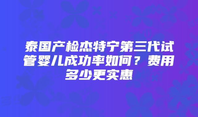 泰国产检杰特宁第三代试管婴儿成功率如何?费用多少更实惠