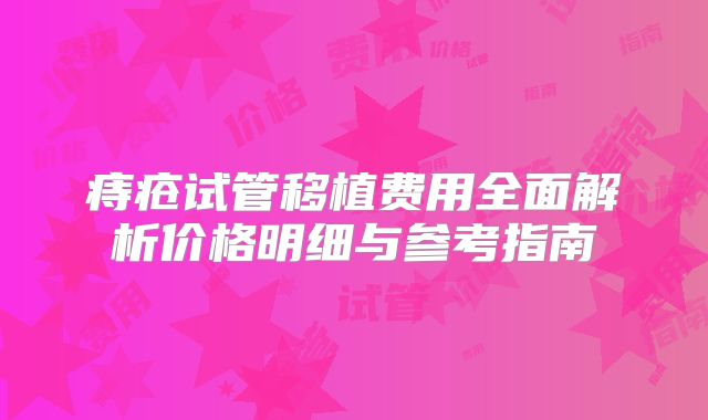 痔疮试管移植费用全面解析价格明细与参考指南