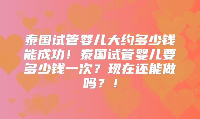 泰国试管婴儿大约多少钱能成功！泰国试管婴儿要多少钱一次？现在还能做吗？！