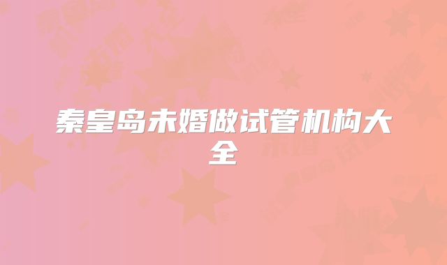 秦皇岛未婚做试管机构大全
