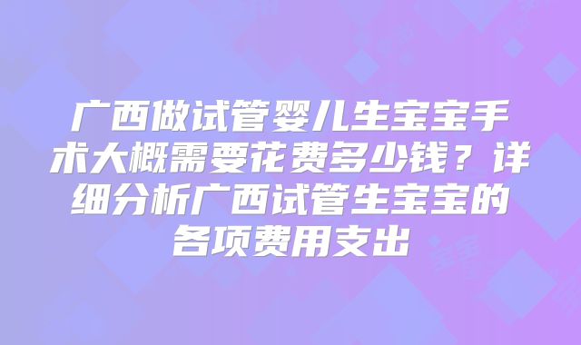 广西做试管婴儿生宝宝手术大概需要花费多少钱？详细分析广西试管生宝宝的各项费用支出