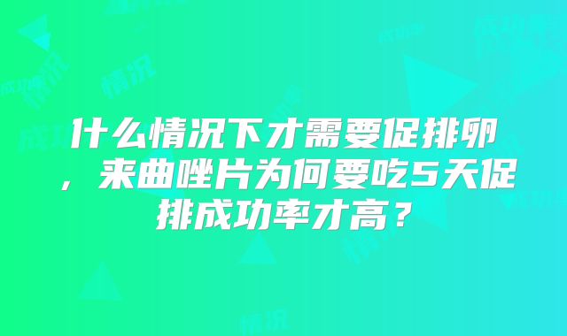 什么情况下才需要促排卵,来曲唑片为何要吃5天促排成功率才高?
