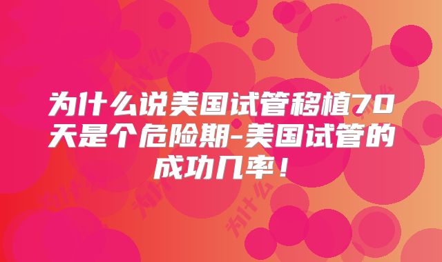 为什么说美国试管移植70天是个危险期-美国试管的成功几率!