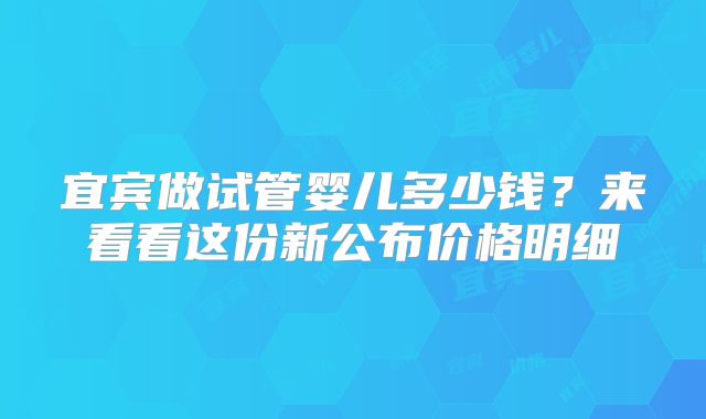 宜宾做试管婴儿多少钱?来看看这份新公布价格明细