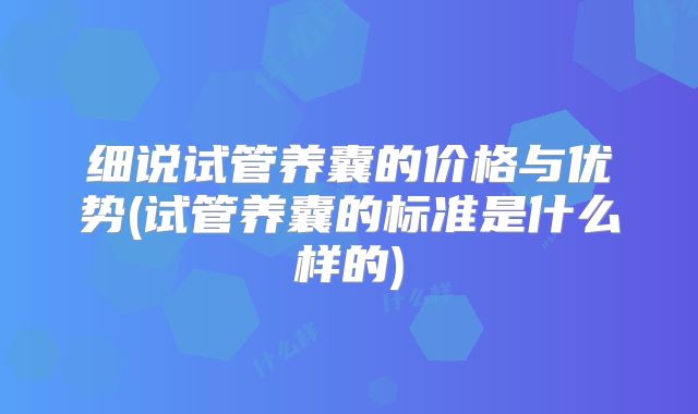 细说试管养囊的价格与优势(试管养囊的标准是什么样的)