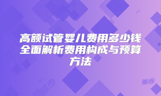 高额试管婴儿费用多少钱全面解析费用构成与预算方法