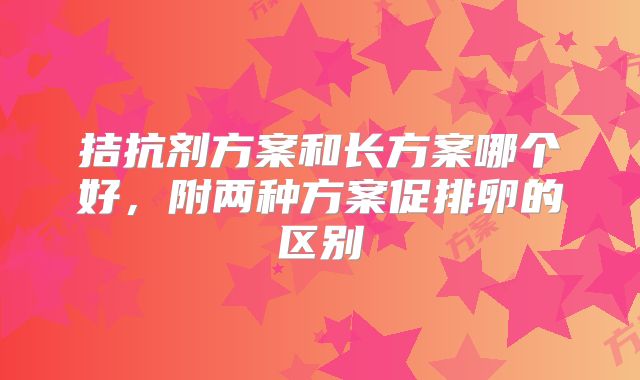拮抗剂方案和长方案哪个好，附两种方案促排卵的区别