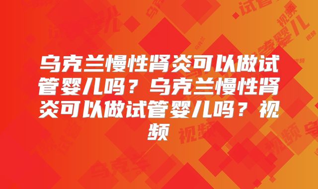 乌克兰慢性肾炎可以做试管婴儿吗？乌克兰慢性肾炎可以做试管婴儿吗？视频