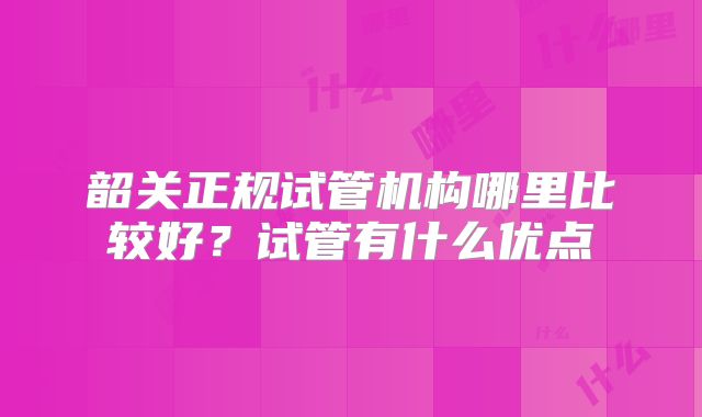韶关正规试管机构哪里比较好？试管有什么优点