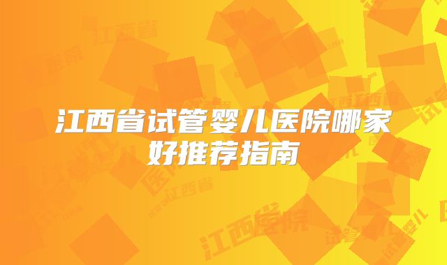 江西省试管婴儿医院哪家好推荐指南