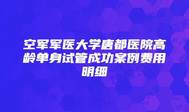 空军军医大学唐都医院高龄单身试管成功案例费用明细