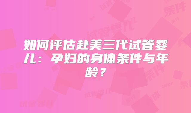 如何评估赴美三代试管婴儿：孕妇的身体条件与年龄？