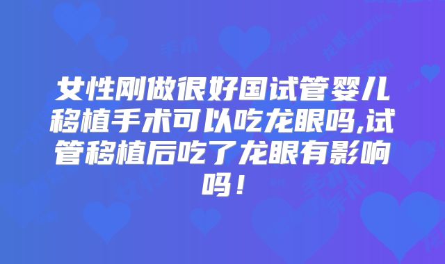 女性刚做很好国试管婴儿移植手术可以吃龙眼吗,试管移植后吃了龙眼有影响吗！