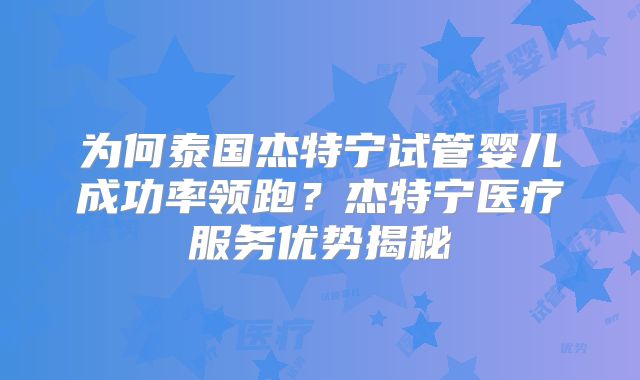 为何泰国杰特宁试管婴儿成功率领跑?杰特宁医疗服务优势揭秘
