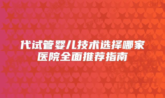 代试管婴儿技术选择哪家医院全面推荐指南