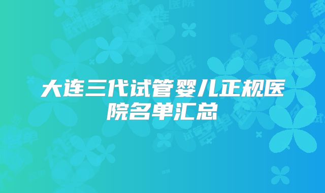 大连三代试管婴儿正规医院名单汇总