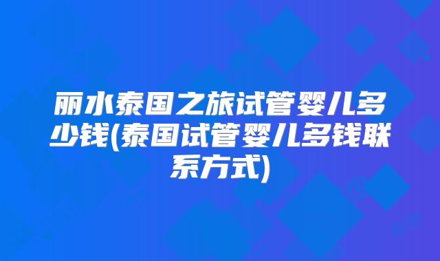 丽水泰国之旅试管婴儿多少钱(泰国试管婴儿多钱联系方式)