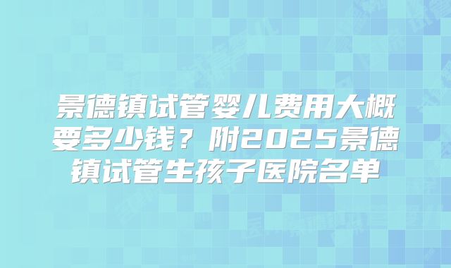 景德镇试管婴儿费用大概要多少钱？附2025景德镇试管生孩子医院名单