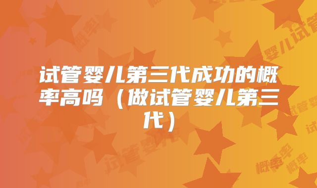试管婴儿第三代成功的概率高吗(做试管婴儿第三代)