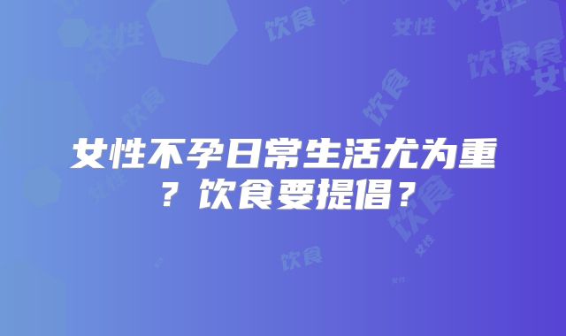 女性不孕日常生活尤为重？饮食要提倡？