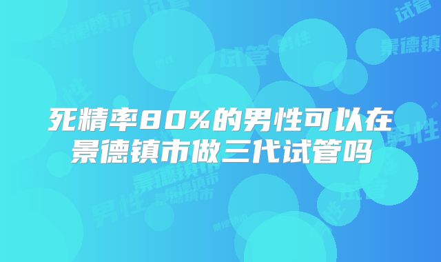 死精率80%的男性可以在景德镇市做三代试管吗