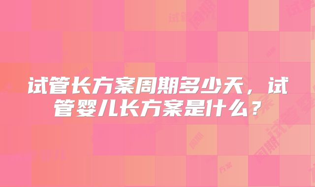 试管长方案周期多少天,试管婴儿长方案是什么?
