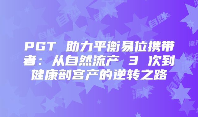 PGT 助力平衡易位携带者:从自然流产 3 次到健康剖宫产的逆转之路