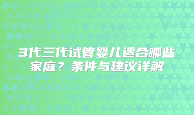 3代三代试管婴儿适合哪些家庭？条件与建议详解