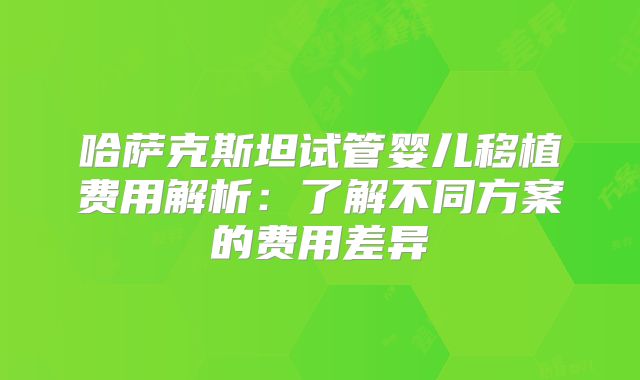 哈萨克斯坦试管婴儿移植费用解析：了解不同方案的费用差异