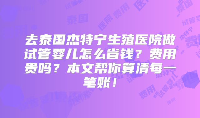 去泰国杰特宁生殖医院做试管婴儿怎么省钱？费用贵吗？本文帮你算清每一笔账！